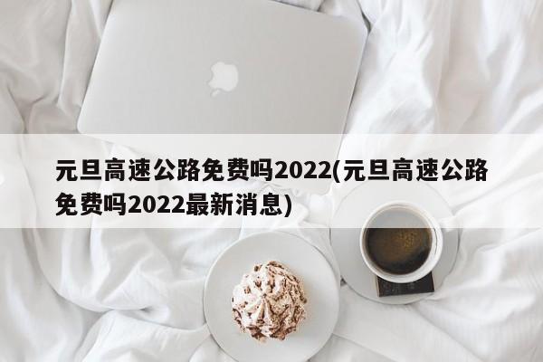 元旦高速公路免费吗2022(元旦高速公路免费吗2022最新消息)