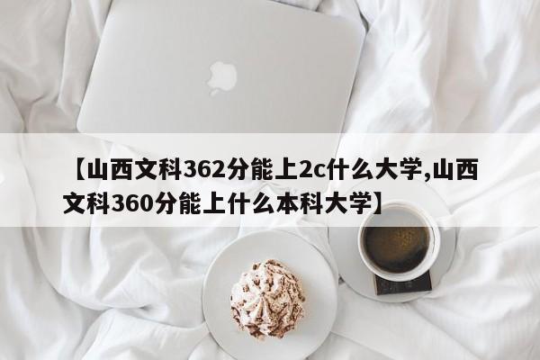 【山西文科362分能上2c什么大学,山西文科360分能上什么本科大学】