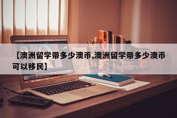 【澳洲留学带多少澳币,澳洲留学带多少澳币可以移民】