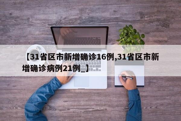 【31省区市新增确诊16例,31省区市新增确诊病例21例_】
