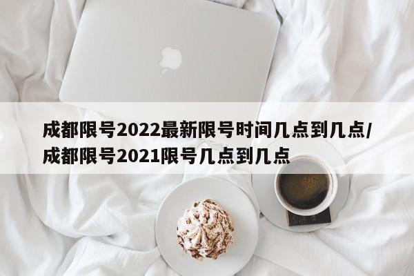 成都限号2022最新限号时间几点到几点/成都限号2021限号几点到几点