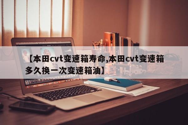 【本田cvt变速箱寿命,本田cvt变速箱多久换一次变速箱油】