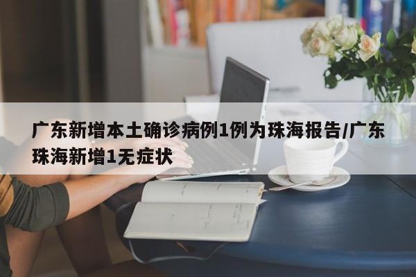广东新增本土确诊病例1例为珠海报告/广东珠海新增1无症状