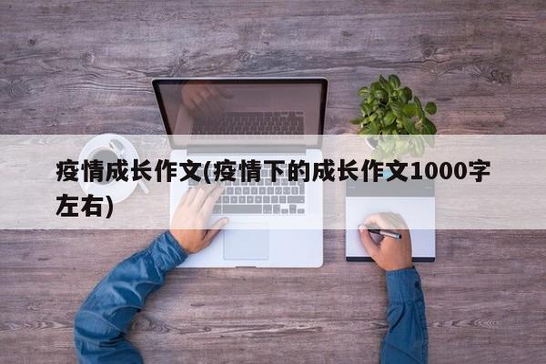 疫情成长作文(疫情下的成长作文1000字左右)