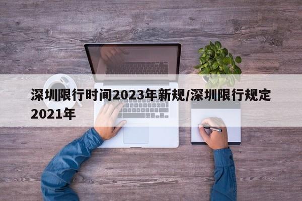 深圳限行时间2023年新规/深圳限行规定2021年