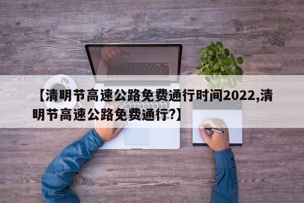 【清明节高速公路免费通行时间2022,清明节高速公路免费通行?】