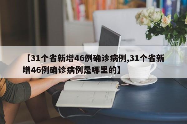 【31个省新增46例确诊病例,31个省新增46例确诊病例是哪里的】