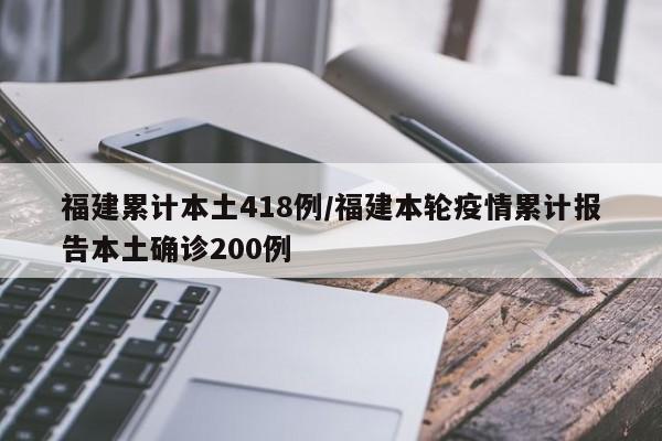 福建累计本土418例/福建本轮疫情累计报告本土确诊200例