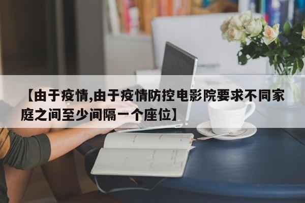 【由于疫情,由于疫情防控电影院要求不同家庭之间至少间隔一个座位】