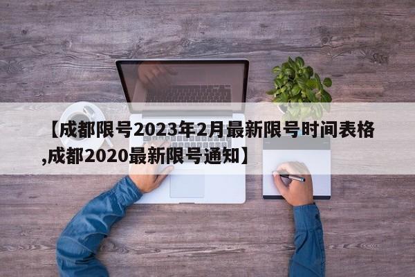 【成都限号2023年2月最新限号时间表格,成都2020最新限号通知】