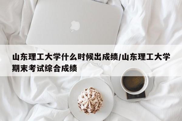 山东理工大学什么时候出成绩/山东理工大学期末考试综合成绩