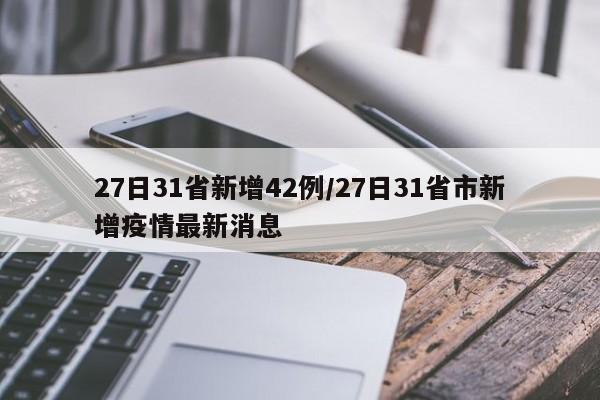 27日31省新增42例/27日31省市新增疫情最新消息