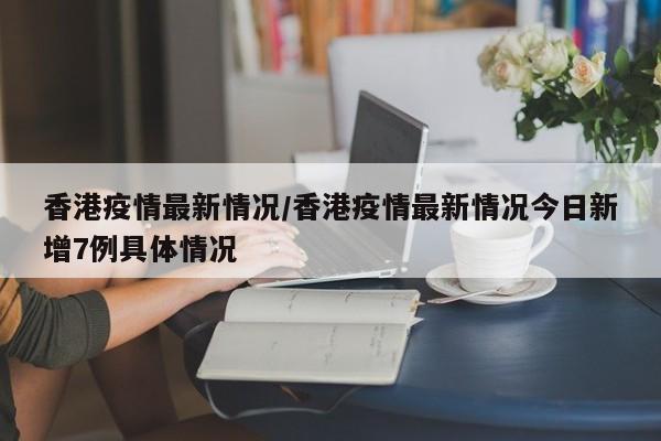 香港疫情最新情况/香港疫情最新情况今日新增7例具体情况