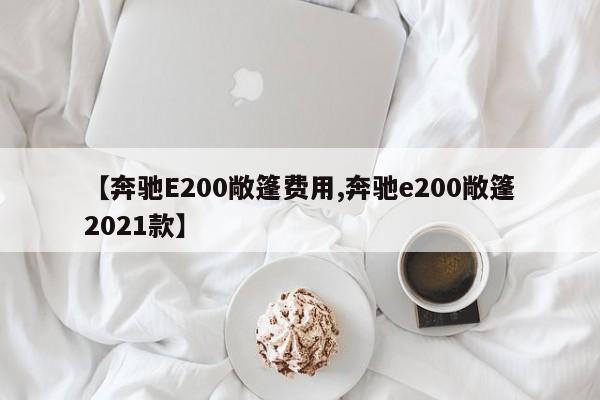 【奔驰E200敞篷费用,奔驰e200敞篷2021款】