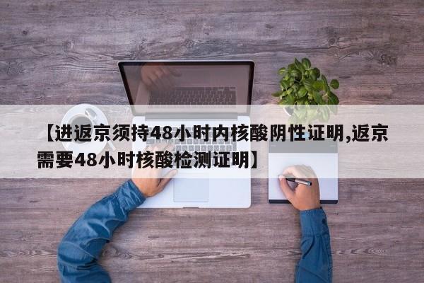 【进返京须持48小时内核酸阴性证明,返京需要48小时核酸检测证明】