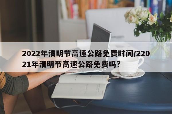 2022年清明节高速公路免费时间/22021年清明节高速公路免费吗?