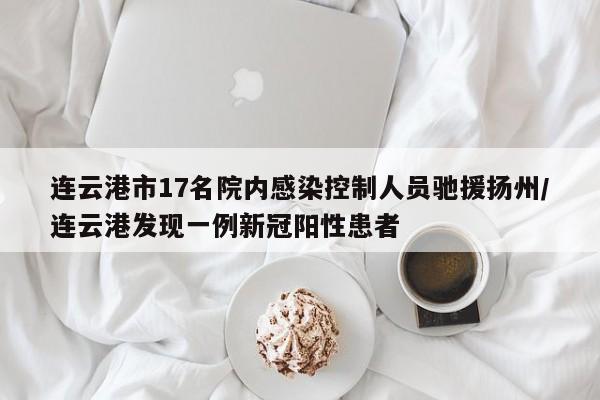 连云港市17名院内感染控制人员驰援扬州/连云港发现一例新冠阳性患者
