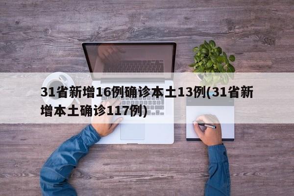 31省新增16例确诊本土13例(31省新增本土确诊117例)