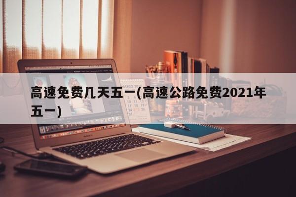 高速免费几天五一(高速公路免费2021年五一)