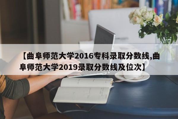 【曲阜师范大学2016专科录取分数线,曲阜师范大学2019录取分数线及位次】