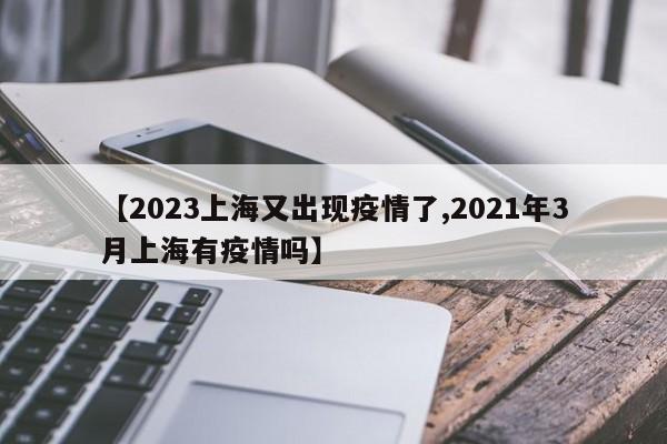 【2023上海又出现疫情了,2021年3月上海有疫情吗】