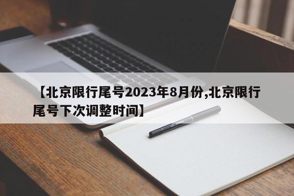 【北京限行尾号2023年8月份,北京限行尾号下次调整时间】