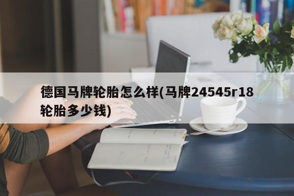 德国马牌轮胎怎么样(马牌24545r18轮胎多少钱)