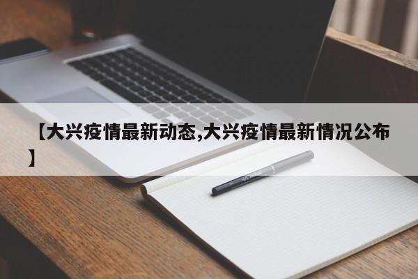 【大兴疫情最新动态,大兴疫情最新情况公布】