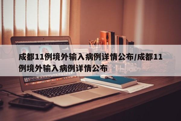 成都11例境外输入病例详情公布/成都11例境外输入病例详情公布