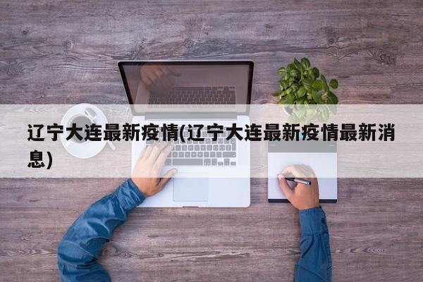辽宁大连最新疫情(辽宁大连最新疫情最新消息)