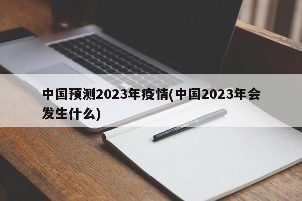 中国预测2023年疫情(中国2023年会发生什么)