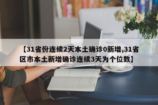 【31省份连续2天本土确诊0新增,31省区市本土新增确诊连续3天为个位数】
