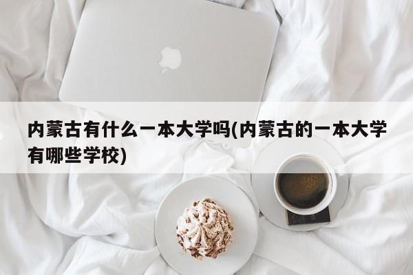内蒙古有什么一本大学吗(内蒙古的一本大学有哪些学校)