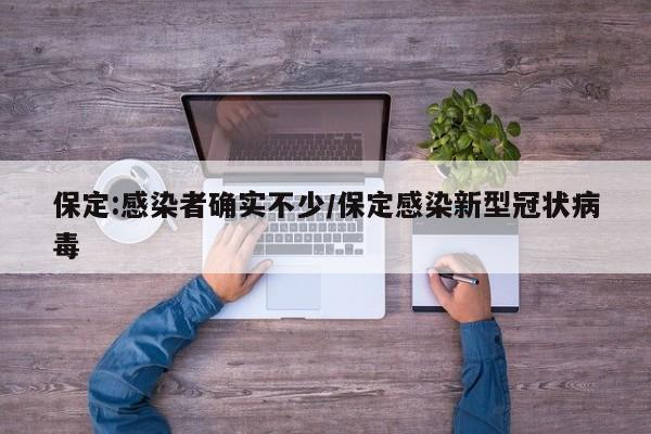 保定:感染者确实不少/保定感染新型冠状病毒