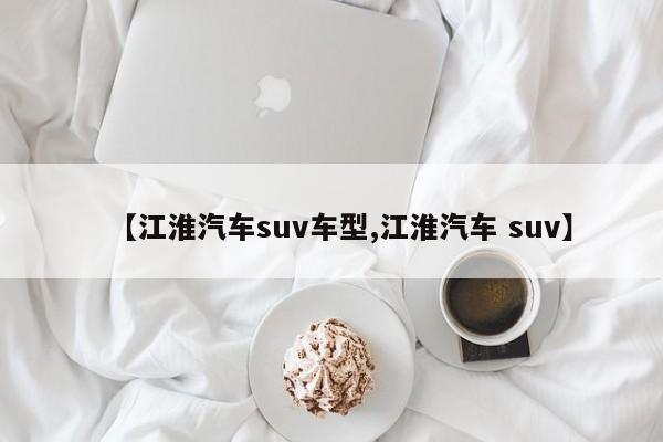 【江淮汽车suv车型,江淮汽车 suv】