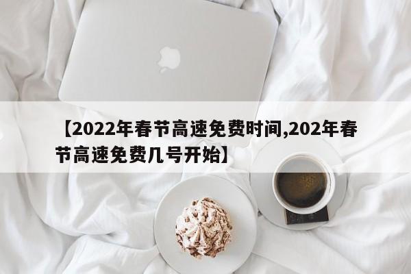 【2022年春节高速免费时间,202年春节高速免费几号开始】