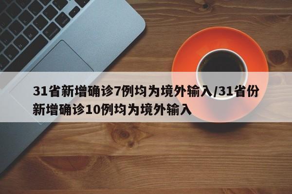 31省新增确诊7例均为境外输入/31省份新增确诊10例均为境外输入