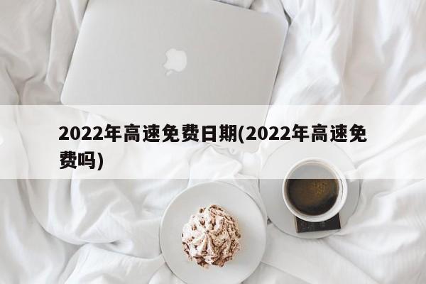 2022年高速免费日期(2022年高速免费吗)