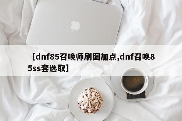 【dnf85召唤师刷图加点,dnf召唤85ss套选取】
