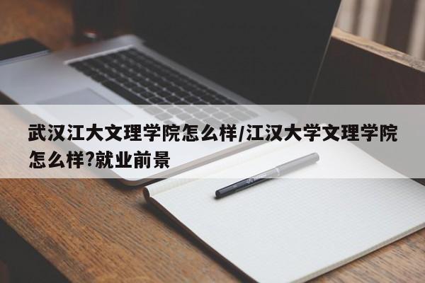 武汉江大文理学院怎么样/江汉大学文理学院怎么样?就业前景