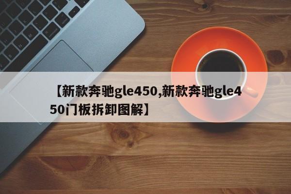 【新款奔驰gle450,新款奔驰gle450门板拆卸图解】