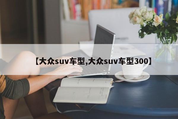 【大众suv车型,大众suv车型300】