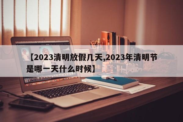 【2023清明放假几天,2023年清明节是哪一天什么时候】