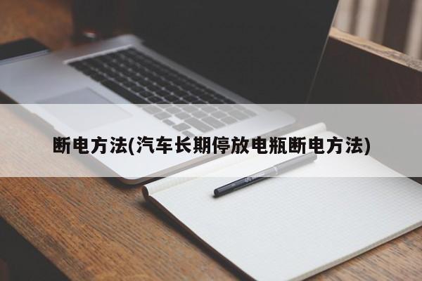 断电方法(汽车长期停放电瓶断电方法)