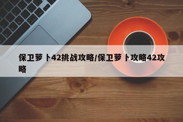 保卫萝卜42挑战攻略/保卫萝卜攻略42攻略
