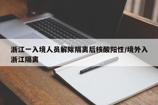 浙江一入境人员解除隔离后核酸阳性/境外入浙江隔离