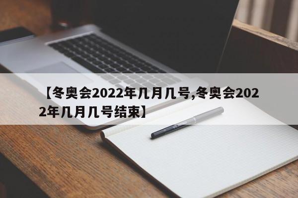 【冬奥会2022年几月几号,冬奥会2022年几月几号结束】