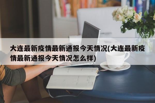大连最新疫情最新通报今天情况(大连最新疫情最新通报今天情况怎么样)