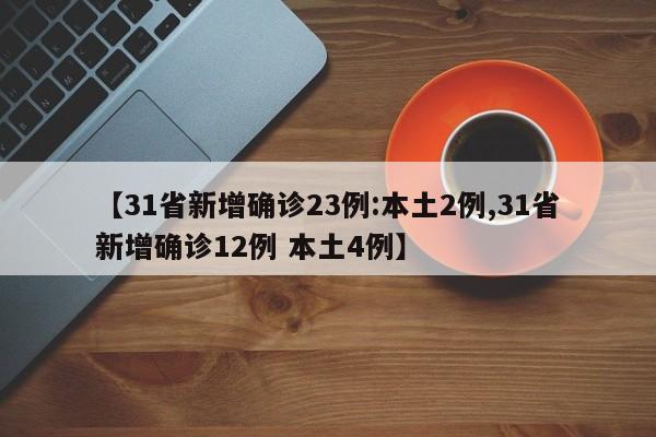 【31省新增确诊23例:本土2例,31省新增确诊12例 本土4例】