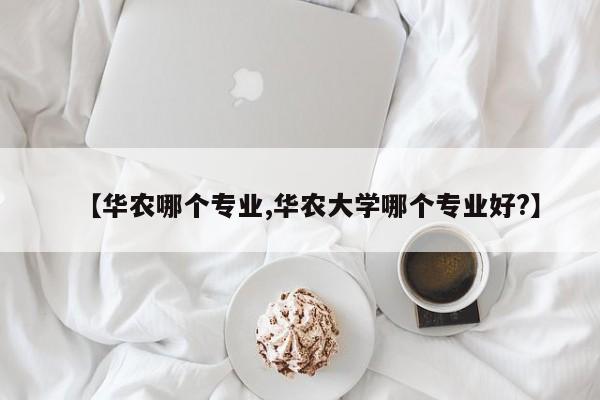 【华农哪个专业,华农大学哪个专业好?】